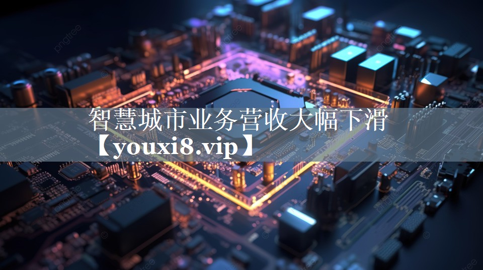 智慧城市业务营收大幅下滑 智慧城市业务营收大幅下滑