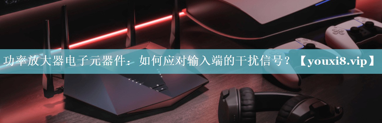 功率放大器电子元器件:如何应对输入端的干扰信号? 功率放大器电子元器件:如何应对输入端的干扰信号?