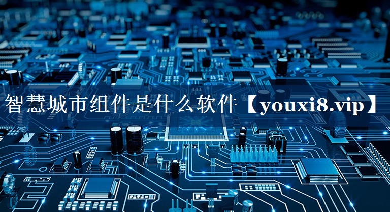 智慧城市组件是什么软件 智慧城市组件是什么软件