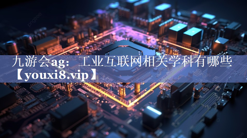 工业互联网相关学科有哪些 工业互联网相关学科有哪些
