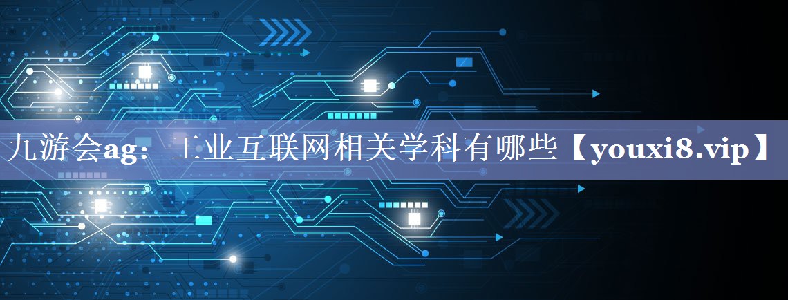 工业互联网相关学科有哪些 工业互联网相关学科有哪些