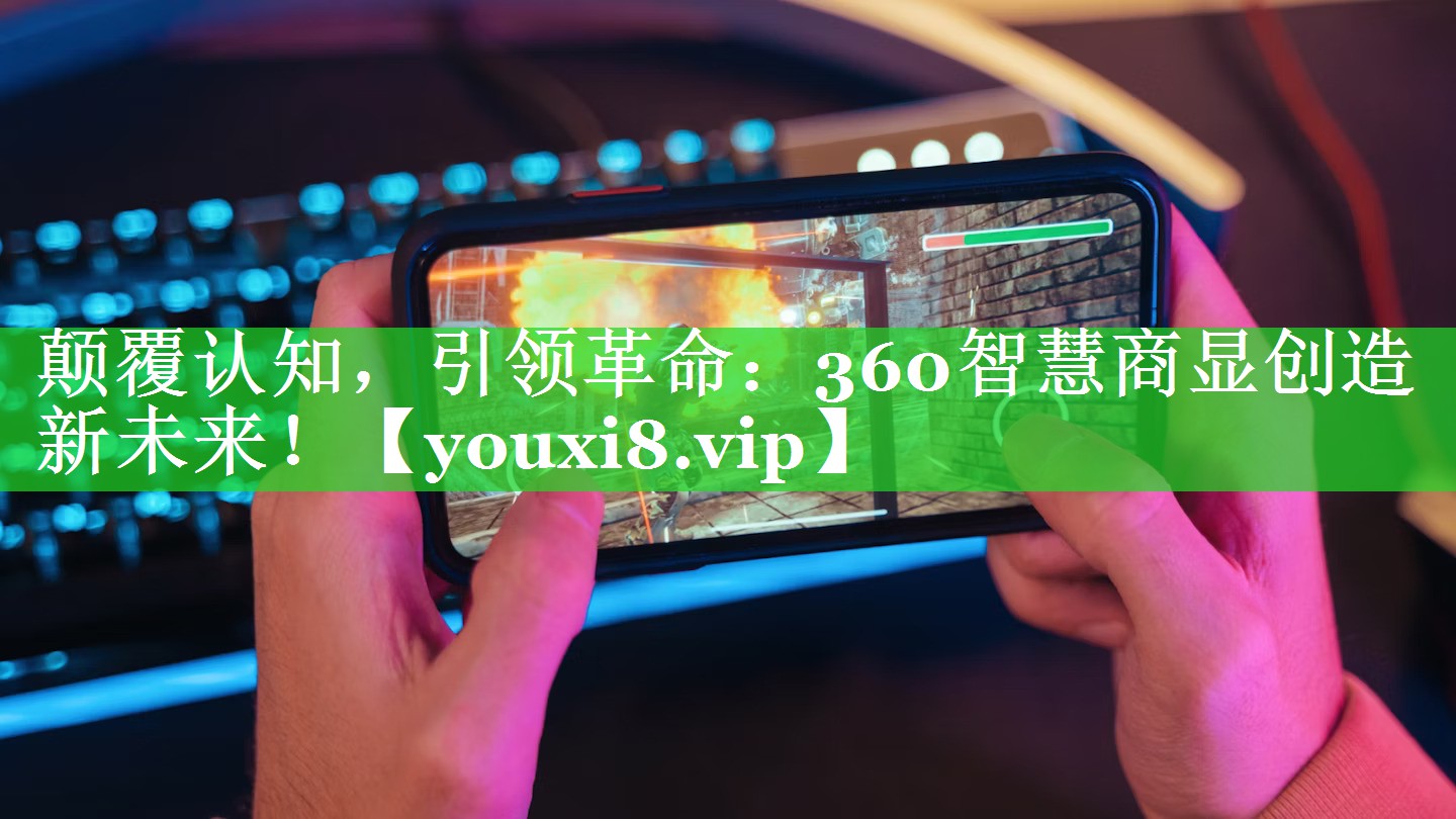 颠覆认知,引领革命:360智慧商显创造新未来! 颠覆认知,引领革命:360智慧商显创造新未来!