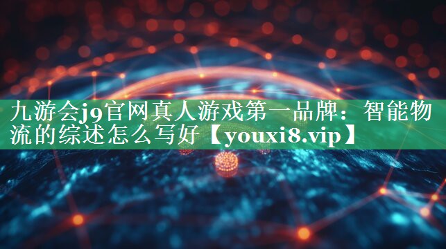 智能物流的综述怎么写好 智能物流的综述怎么写好
